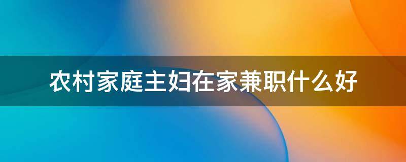 农村家庭主妇在家兼职什么好 家庭主妇可以兼职做什么挣钱