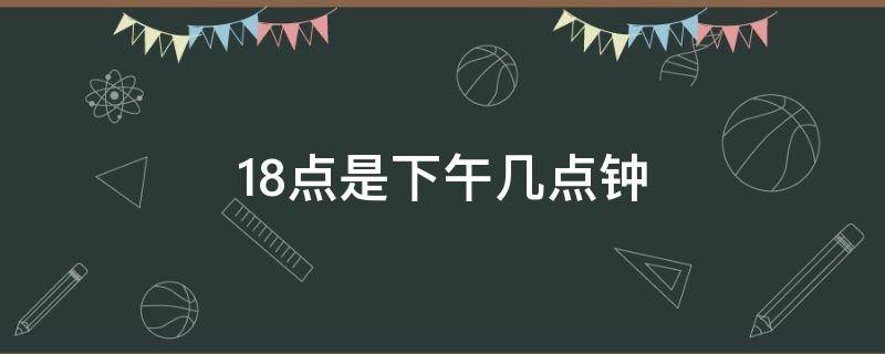 18点是下午几点钟（下午18点是几点6点吗）