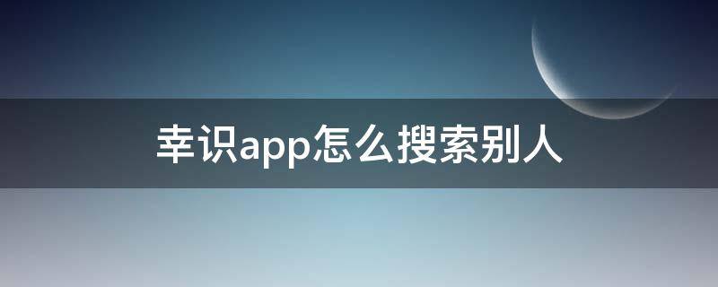 幸识app怎么搜索别人（幸识app怎么加人）