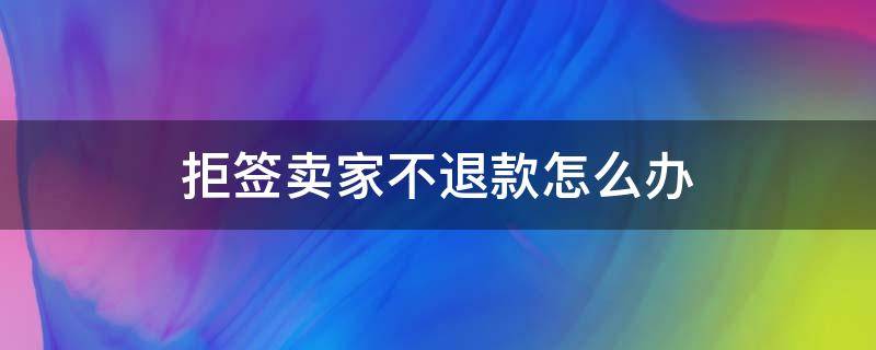 拒签卖家不退款怎么办 拒签卖家不退款怎么办,让我掏邮费