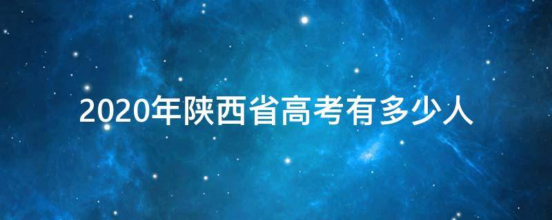 2020年陕西省高考有多少人（2020年陕西省有多少人参加高考）