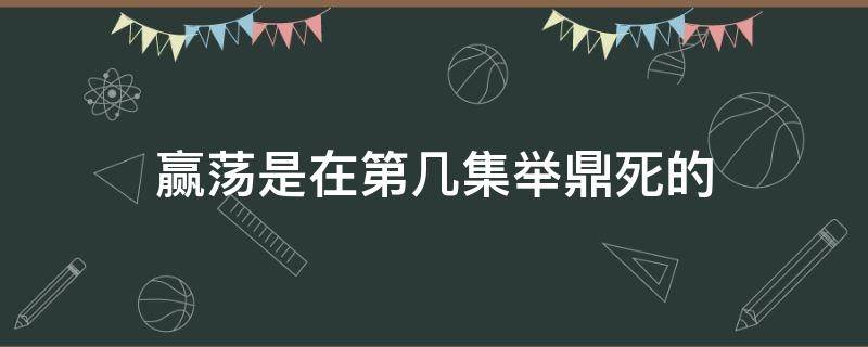 赢荡是在第几集举鼎死的（嬴荡举鼎是第几集）