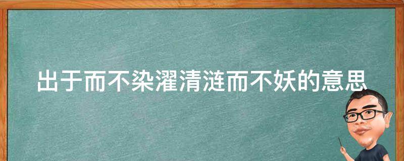 出于而不染濯清涟而不妖的意思（出于而不染,濯清涟而不妖的意思）