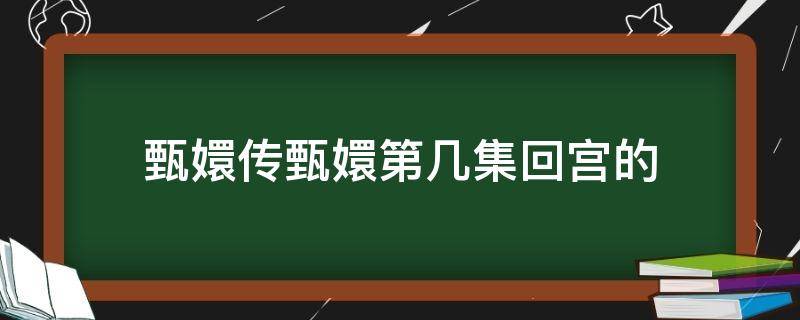 甄嬛传甄嬛第几集回宫的 甄嬛传 第几集回宫