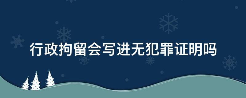 行政拘留会写进无犯罪证明吗（被行政拘留过开无犯罪证明会写被拘留过吗）