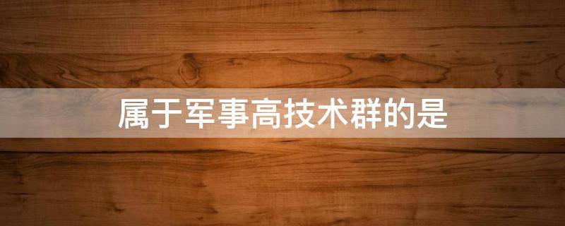 属于军事高技术群的是 军事高技术通常包含以下技术群