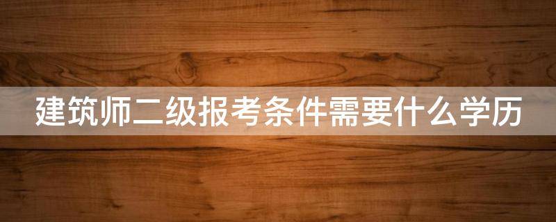 建筑师二级报考条件需要什么学历 建筑师二级报考条件需要什么学历证书