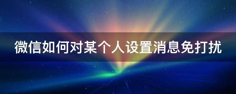 微信如何对某个人设置消息免打扰（微信如何对某个人设置消息免打扰功能）