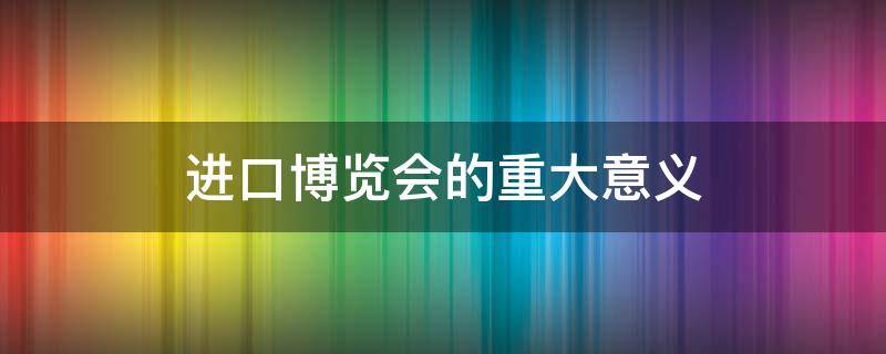 进口博览会的重大意义 开展进口博览会的意义