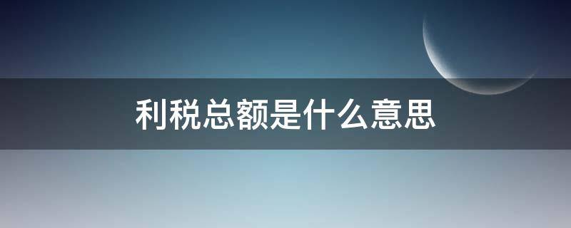 利税总额是什么意思 什么叫利税额