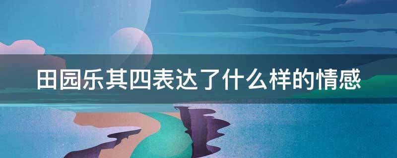 田园乐其四表达了什么样的情感（田园乐其四唐王维这首诗表达了诗人什么样的情感）