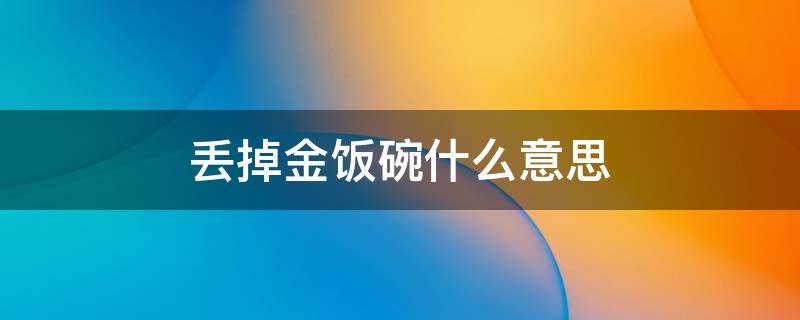 丢掉金饭碗什么意思 丢掉金饭碗是什么意思