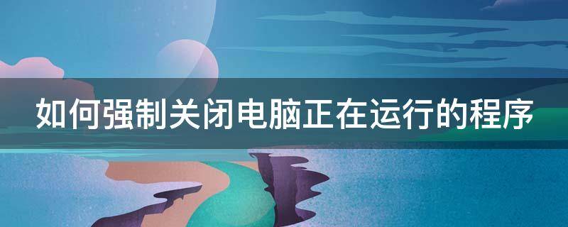 如何强制关闭电脑正在运行的程序 如何强制关闭电脑正在运行的程序快捷键