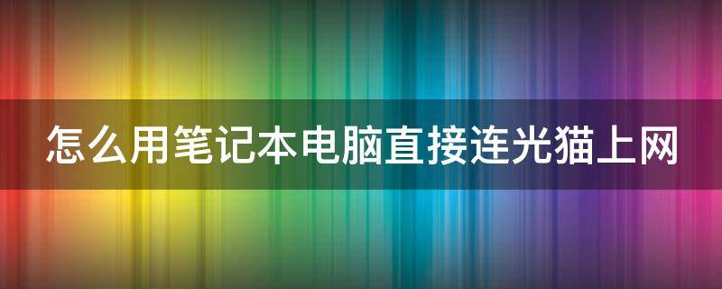 怎么用笔记本电脑直接连光猫上网 怎么用笔记本电脑直接连光猫上网教程