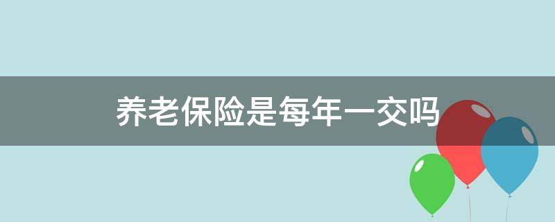 养老保险是每年一交吗（养老保险每年一月份交吗）