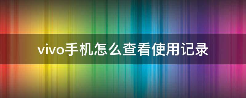 vivo手机查询使用记录怎么看 vivo手机怎么查看使用记录
