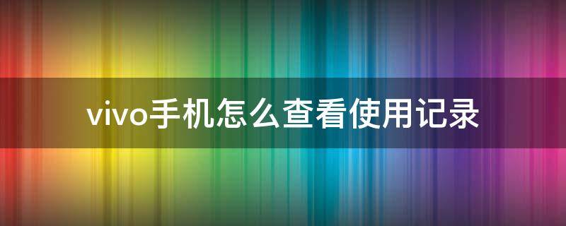 vivo手机怎么查看使用记录（vivo手机查询使用记录怎么看）