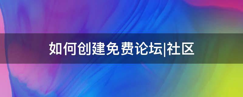 如何创建免费论坛|社区 如何建立一个论坛网站