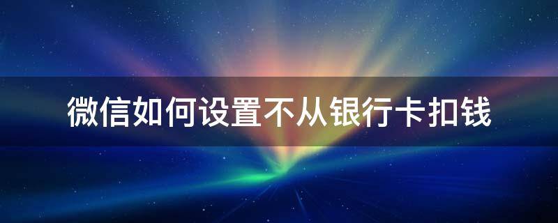 微信如何设置不从银行卡扣钱 微信怎么设置不用银行卡付钱