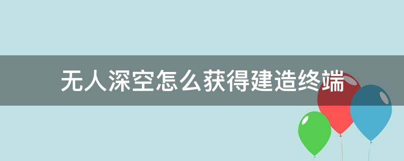 无人深空科学终端怎么造 无人深空怎么获得建造终端
