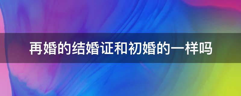 再婚的结婚证和初婚的一样吗 再婚的结婚证是什么样的