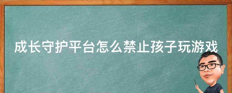 成长守护平台怎么禁止孩子玩游戏（成长守护平台如何禁止玩游戏）