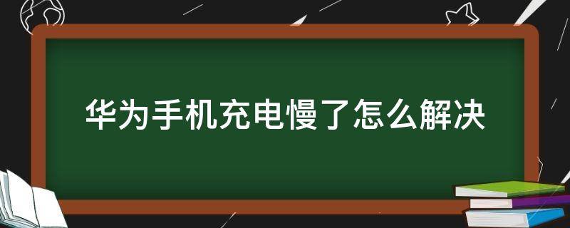 华为手机充电慢了怎么解决（华为手机充电慢了怎么办）