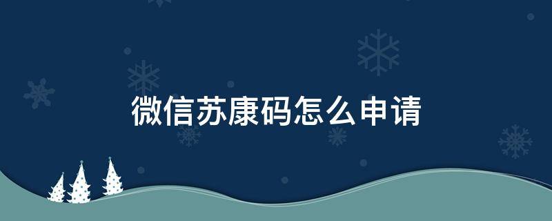 微信苏康码怎么申请（微信可以申请苏康码）