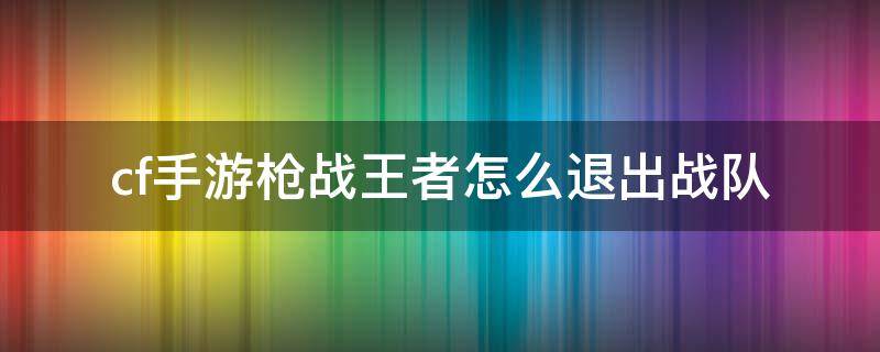 cf手游枪战王者怎么退出战队 cf手游中怎么退出战队