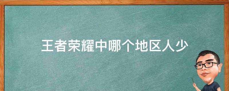 王者荣耀中哪个地区人少（哪个地区的人少王者荣耀）