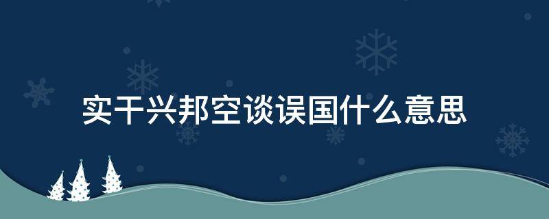 实干兴邦空谈误国什么意思 “空谈误国,实干兴邦”