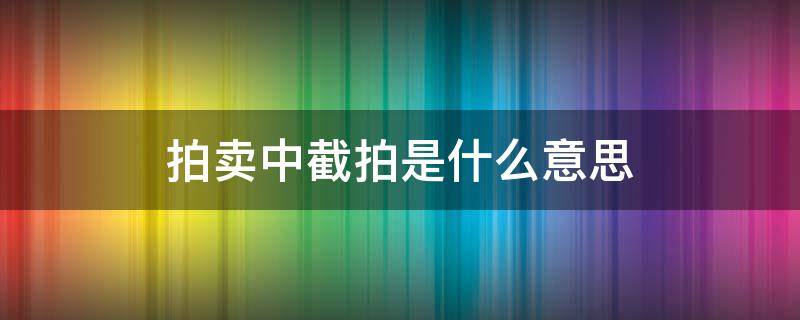 拍卖中截拍是什么意思 什么叫截拍