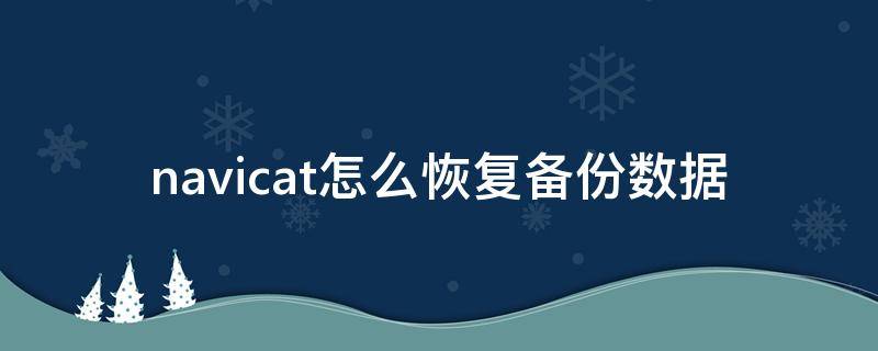 navicat怎么恢复备份数据 navicat数据库备份与恢复