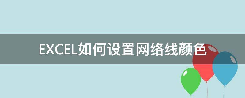 EXCEL如何设置网络线颜色 网络线颜色怎么排的