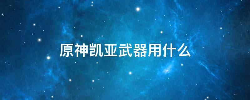 原神凯亚武器用什么 原神凯亚用什么武器