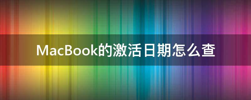 MacBook的激活日期怎么查（macbook怎么查询激活日期）