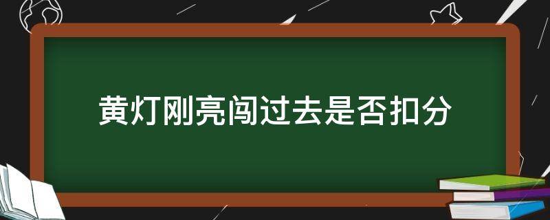 黄灯刚亮闯过去是否扣分（黄灯刚亮闯过去扣分吗）