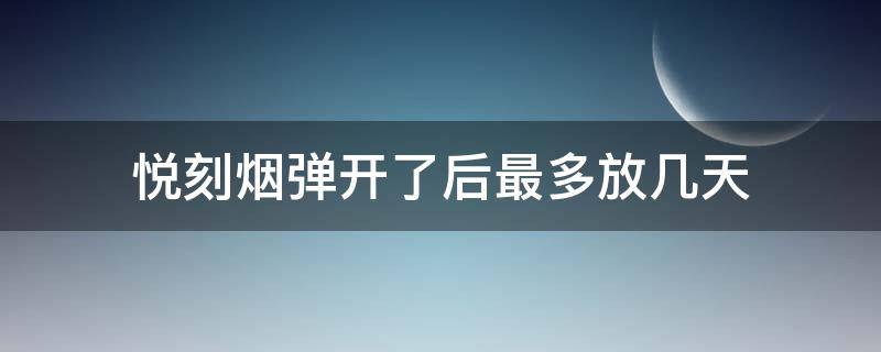 悦刻烟弹开了后最多放几天（悦刻烟弹放时间长了会怎么样）