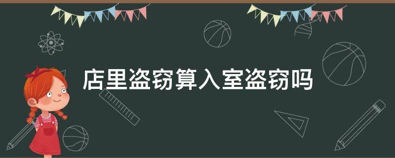 店里盗窃算入室盗窃吗（店铺盗窃算入室盗窃吗）