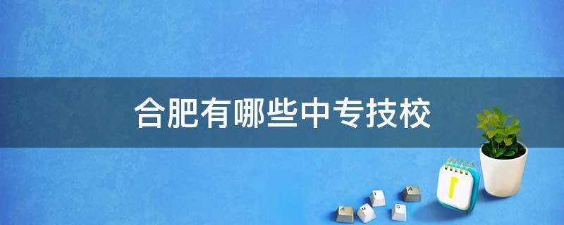 合肥有哪些中专技校 合肥有哪些中专技校,名字叫什么