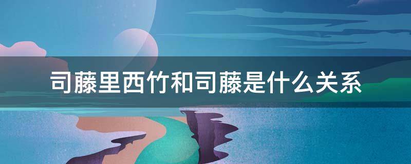 司藤里西竹和司藤是什么关系 司藤跟西竹是什么关系