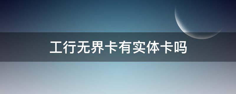 工行无界卡有实体卡吗 工行无界卡有用吗