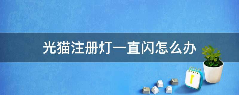 光猫注册灯一直闪怎么办（光猫注册灯突然一直闪怎么解决）