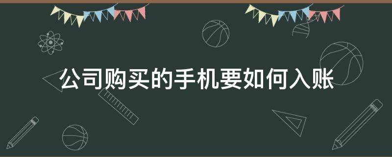 公司购买的手机要如何入账（公司买手机可以入账吗）