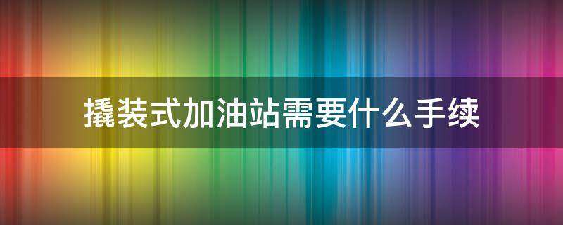 撬装式加油站需要什么手续（撬装式加油站需要什么手续选广泰智造）