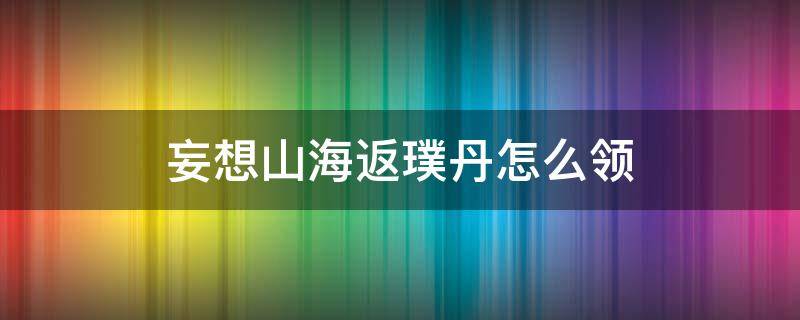 妄想山海返璞丹怎么领（妄想山海返璞丹怎么领最新）