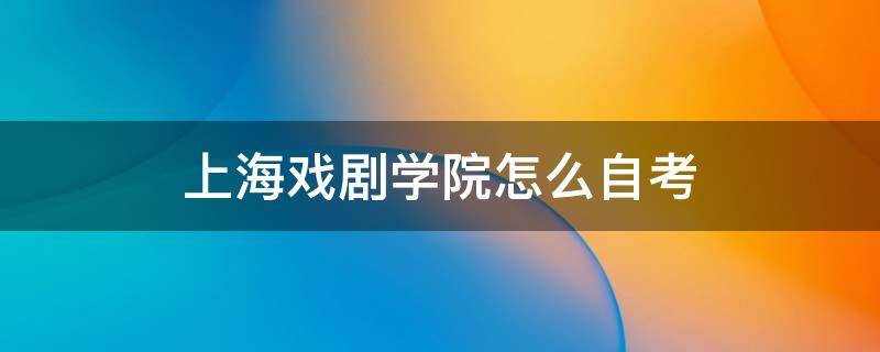 上海戏剧学院怎么自考 上海戏剧学院自考本科