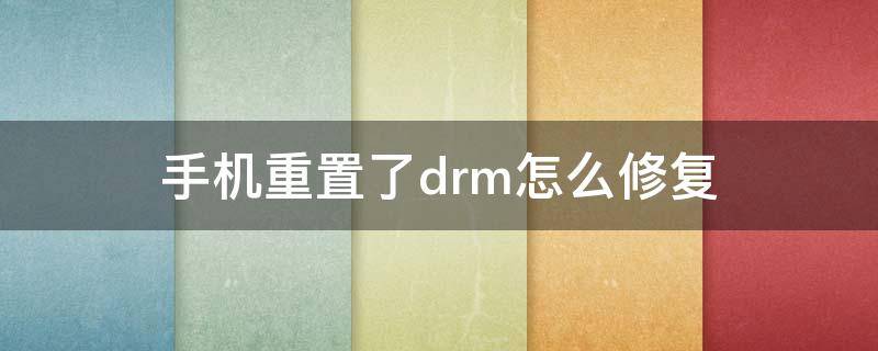 手机重置了drm怎么修复（重置drm对手机有害吗）