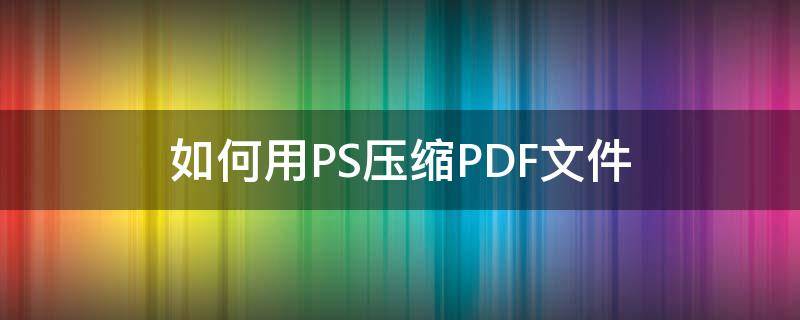 如何用PS压缩PDF文件 ps可以压缩pdf吗