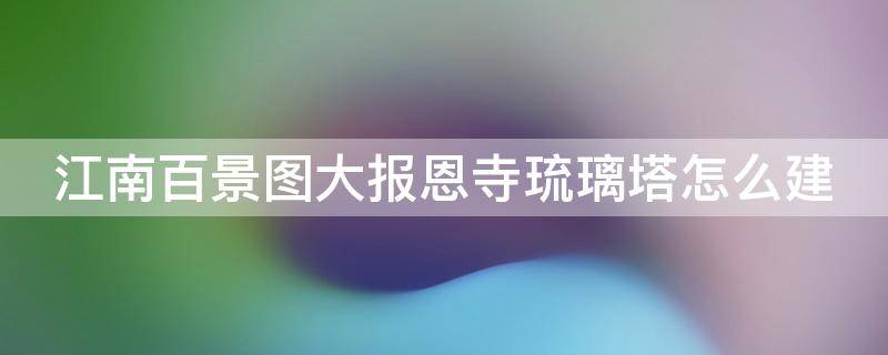 江南百景图大报恩寺琉璃塔怎么建 江南百景图大报恩寺琉璃塔作用